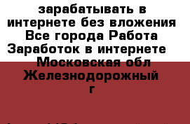 зарабатывать в интернете без вложения - Все города Работа » Заработок в интернете   . Московская обл.,Железнодорожный г.